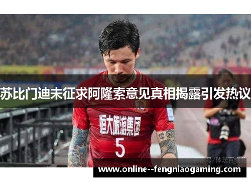 苏比门迪未征求阿隆索意见真相揭露引发热议