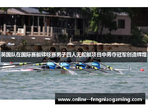 英国队在国际赛艇锦标赛男子四人无舵艇项目中勇夺冠军创造辉煌