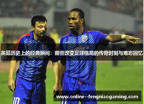 英超历史上的经典瞬间：那些改变足球格局的传奇时刻与难忘回忆