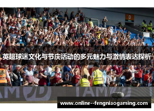英超球迷文化与节庆活动的多元魅力与激情表达探析