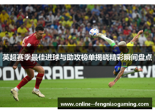 英超赛季最佳进球与助攻榜单揭晓精彩瞬间盘点