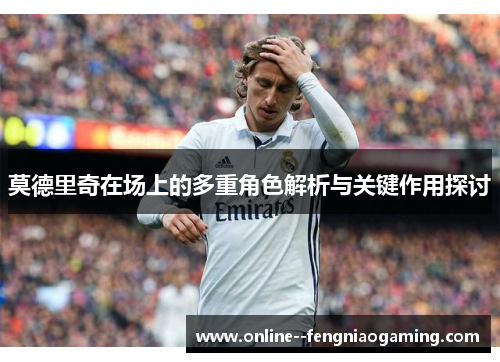 莫德里奇在场上的多重角色解析与关键作用探讨 莫德里奇在场上的多重角色解析与关键作用探讨