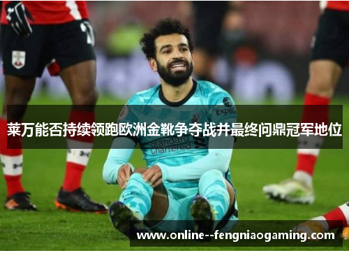 莱万能否持续领跑欧洲金靴争夺战并最终问鼎冠军地位 莱万能否持续领跑欧洲金靴争夺战并最终问鼎冠军地位