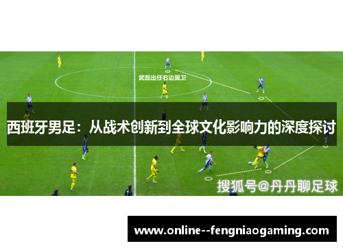 西班牙男足：从战术创新到全球文化影响力的深度探讨