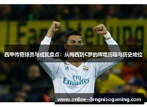 西甲传奇球员与成就盘点：从梅西到C罗的辉煌历程与历史地位