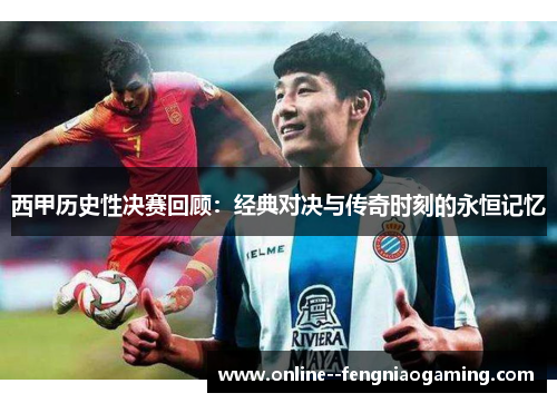 西甲历史性决赛回顾:经典对决与传奇时刻的永恒记忆 西甲历史性决赛回顾:经典对决与传奇时刻的永恒记忆