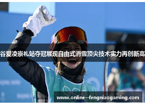 谷爱凌崇礼站夺冠展现自由式滑雪顶尖技术实力再创新高