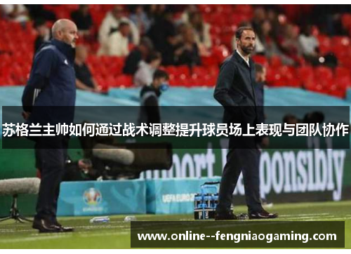 苏格兰主帅如何通过战术调整提升球员场上表现与团队协作