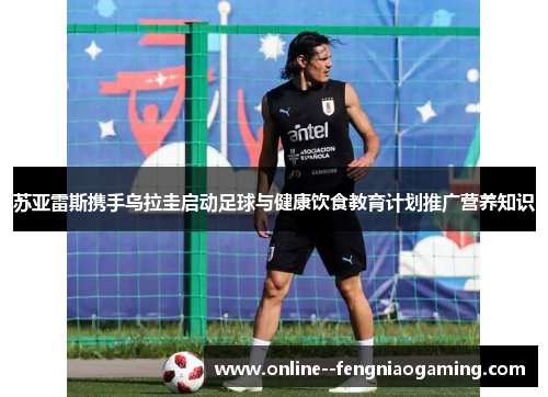 苏亚雷斯携手乌拉圭启动足球与健康饮食教育计划推广营养知识