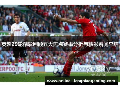 英超29轮精彩回顾五大焦点赛事分析与精彩瞬间总结 英超29轮精彩回顾五大焦点赛事分析与精彩瞬间总结