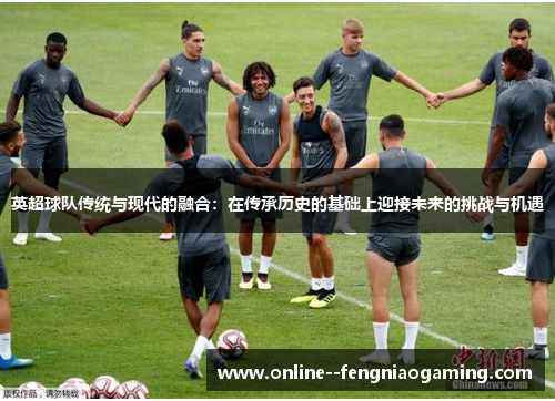 英超球队传统与现代的融合：在传承历史的基础上迎接未来的挑战与机遇