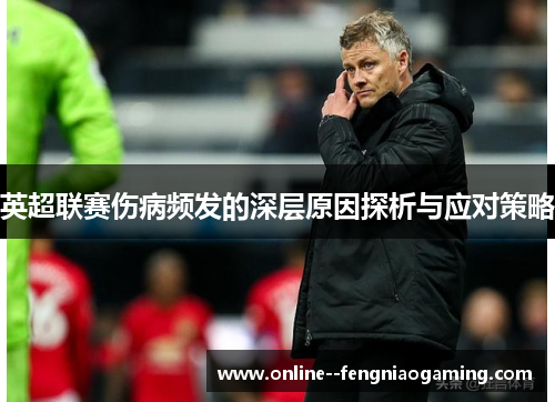 英超联赛伤病频发的深层原因探析与应对策略 英超联赛伤病频发的深层原因探析与应对策略