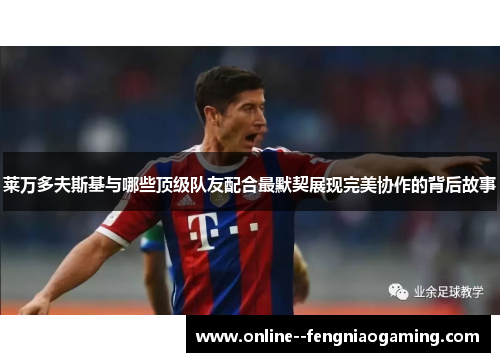 莱万多夫斯基与哪些顶级队友配合最默契展现完美协作的背后故事