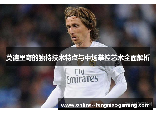 莫德里奇的独特技术特点与中场掌控艺术全面解析