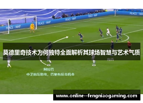 莫德里奇技术为何独特全面解析其球场智慧与艺术气质 莫德里奇技术为何独特全面解析其球场智慧与艺术气质