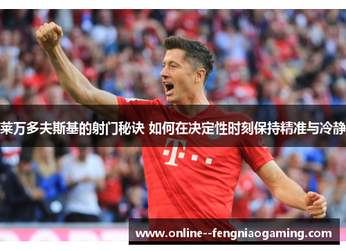 莱万多夫斯基的射门秘诀 如何在决定性时刻保持精准与冷静 莱万多夫斯基的射门秘诀 如何在决定性时刻保持精准与冷静