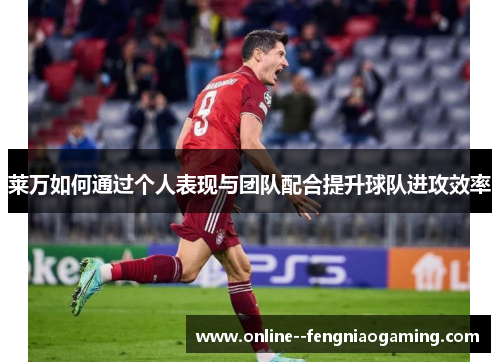 莱万如何通过个人表现与团队配合提升球队进攻效率 莱万如何通过个人表现与团队配合提升球队进攻效率