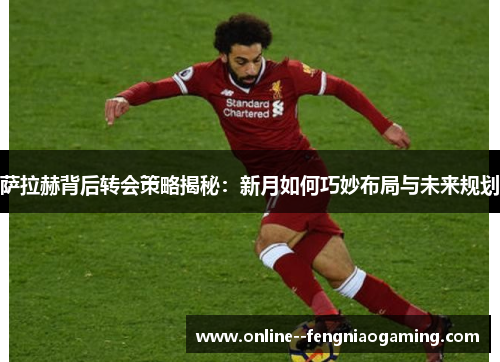 萨拉赫背后转会策略揭秘：新月如何巧妙布局与未来规划