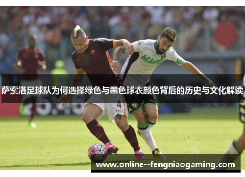 萨索洛足球队为何选择绿色与黑色球衣颜色背后的历史与文化解读 萨索洛足球队为何选择绿色与黑色球衣颜色背后的历史与文化解读