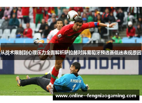 从战术限制到心理压力全面解析萨拉赫对阵葡萄牙预选赛低迷表现原因