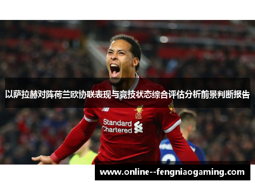 以萨拉赫对阵荷兰欧协联表现与竞技状态综合评估分析前景判断报告