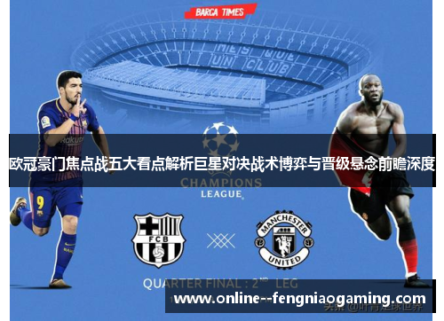 欧冠豪门焦点战五大看点解析巨星对决战术博弈与晋级悬念前瞻深度 欧冠豪门焦点战五大看点解析巨星对决战术博弈与晋级悬念前瞻深度