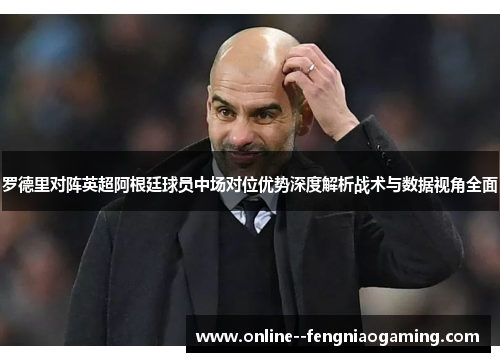 罗德里对阵英超阿根廷球员中场对位优势深度解析战术与数据视角全面 罗德里对阵英超阿根廷球员中场对位优势深度解析战术与数据视角全面