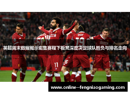 英超周末数据揭示密集赛程下板凳深度决定球队胜负与排名走向 英超周末数据揭示密集赛程下板凳深度决定球队胜负与排名走向