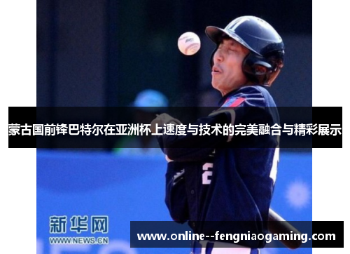 蒙古国前锋巴特尔在亚洲杯上速度与技术的完美融合与精彩展示
