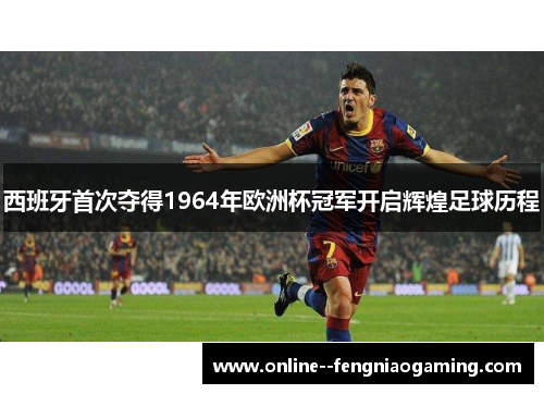 西班牙首次夺得1964年欧洲杯冠军开启辉煌足球历程