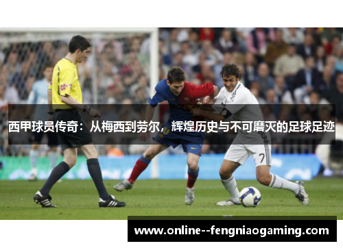 西甲球员传奇：从梅西到劳尔，辉煌历史与不可磨灭的足球足迹