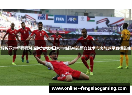 解析亚洲杯强强对话胜负关键因素与临场决策博弈战术心态与球星发挥影响 解析亚洲杯强强对话胜负关键因素与临场决策博弈战术心态与球星发挥影响