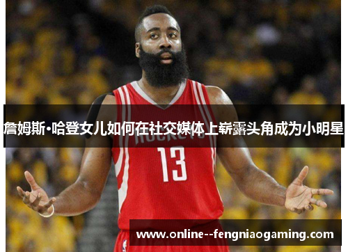 詹姆斯·哈登女儿如何在社交媒体上崭露头角成为小明星 詹姆斯·哈登女儿如何在社交媒体上崭露头角成为小明星