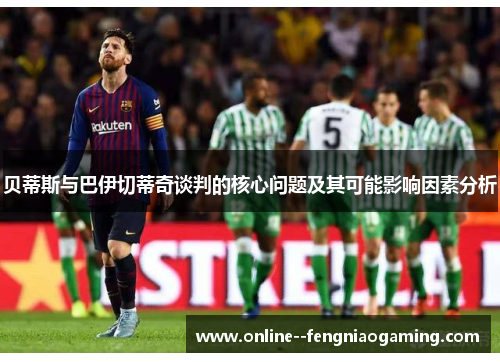 贝蒂斯与巴伊切蒂奇谈判的核心问题及其可能影响因素分析