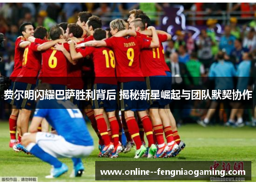 费尔明闪耀巴萨胜利背后 揭秘新星崛起与团队默契协作