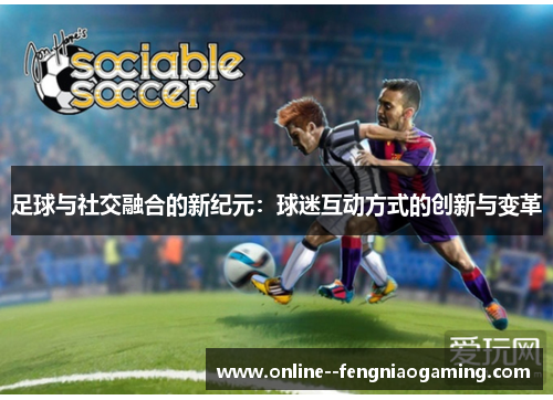 足球与社交融合的新纪元:球迷互动方式的创新与变革 足球与社交融合的新纪元:球迷互动方式的创新与变革
