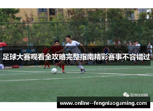 足球大赛观看全攻略完整指南精彩赛事不容错过