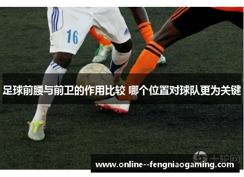 足球前腰与前卫的作用比较 哪个位置对球队更为关键