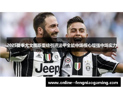 2025夏季尤文图斯重磅引进法甲全能中场核心增强中场实力