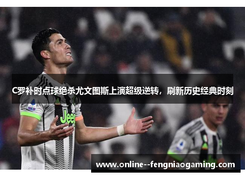 C罗补时点球绝杀尤文图斯上演超级逆转,刷新历史经典时刻 C罗补时点球绝杀尤文图斯上演超级逆转,刷新历史经典时刻