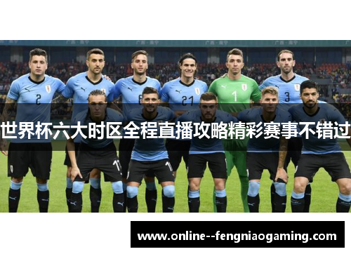 世界杯六大时区全程直播攻略精彩赛事不错过 世界杯六大时区全程直播攻略精彩赛事不错过