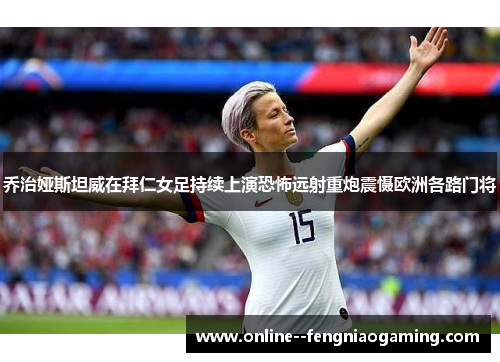 乔治娅斯坦威在拜仁女足持续上演恐怖远射重炮震慑欧洲各路门将 乔治娅斯坦威在拜仁女足持续上演恐怖远射重炮震慑欧洲各路门将