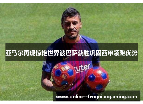 亚马尔再现惊艳世界波巴萨获胜巩固西甲领跑优势 亚马尔再现惊艳世界波巴萨获胜巩固西甲领跑优势