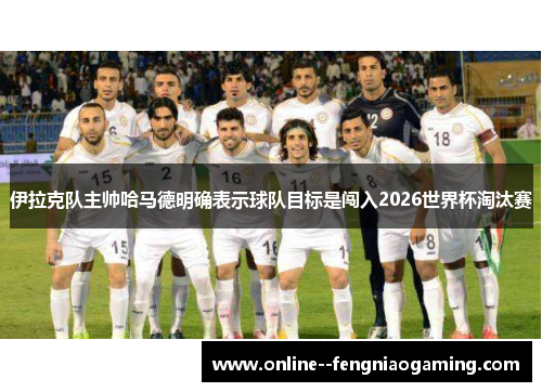 伊拉克队主帅哈马德明确表示球队目标是闯入2026世界杯淘汰赛 伊拉克队主帅哈马德明确表示球队目标是闯入2026世界杯淘汰赛