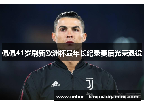 佩佩41岁刷新欧洲杯最年长纪录赛后光荣退役