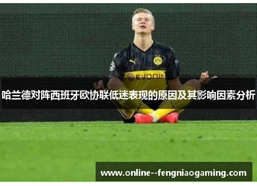 哈兰德对阵西班牙欧协联低迷表现的原因及其影响因素分析 哈兰德对阵西班牙欧协联低迷表现的原因及其影响因素分析