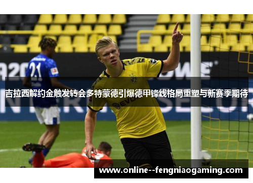 吉拉西解约金触发转会多特蒙德引爆德甲锋线格局重塑与新赛季期待 吉拉西解约金触发转会多特蒙德引爆德甲锋线格局重塑与新赛季期待