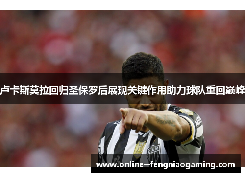 卢卡斯莫拉回归圣保罗后展现关键作用助力球队重回巅峰 卢卡斯莫拉回归圣保罗后展现关键作用助力球队重回巅峰