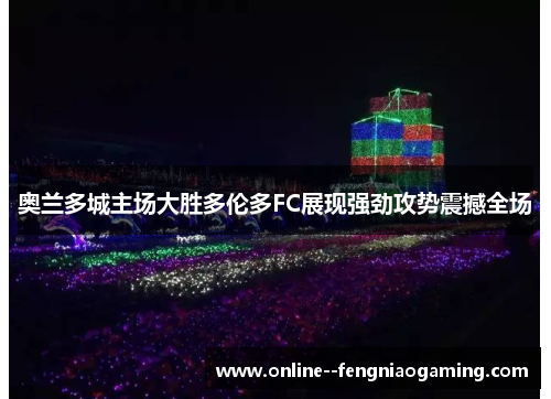 奥兰多城主场大胜多伦多FC展现强劲攻势震撼全场 奥兰多城主场大胜多伦多FC展现强劲攻势震撼全场