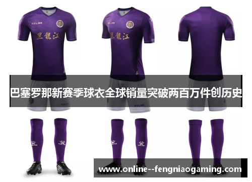 巴塞罗那新赛季球衣全球销量突破两百万件创历史 巴塞罗那新赛季球衣全球销量突破两百万件创历史